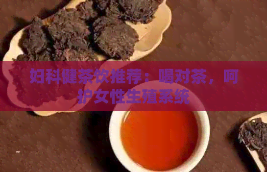 妇科健茶饮推荐：喝对茶，呵护女性生殖系统