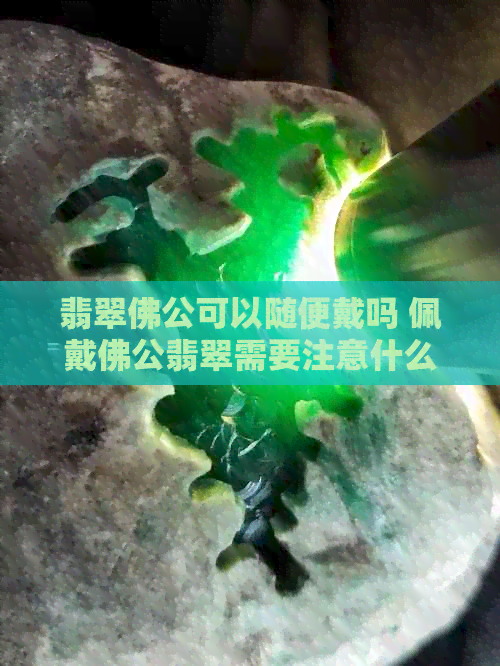 翡翠佛公可以随便戴吗 佩戴佛公翡翠需要注意什么 佛公翡翠的佩戴方法和忌讳