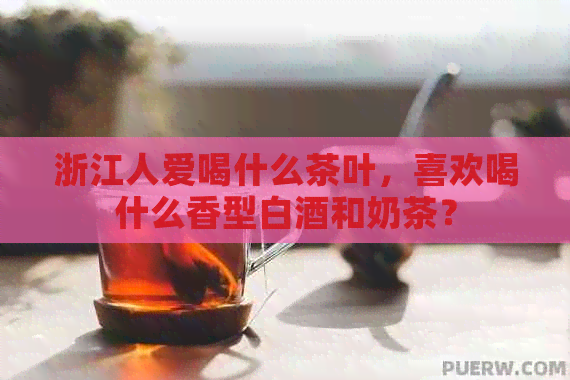 浙江人爱喝什么茶叶，喜欢喝什么香型白酒和奶茶？