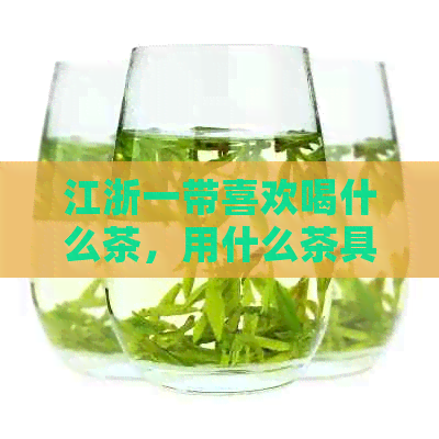 江浙一带喜欢喝什么茶，用什么茶具泡茶，同时还喜欢饮用哪些酒？
