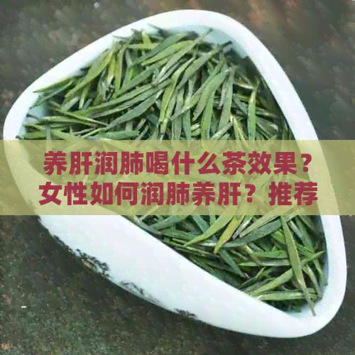 养肝润肺喝什么茶效果？女性如何润肺养肝？推荐润肺养肝的茶饮。