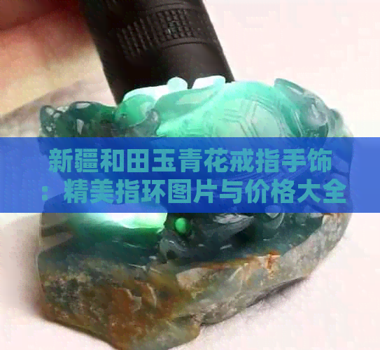 新疆和田玉青花戒指手饰：精美指环图片与价格大全 - 田青扳指推荐