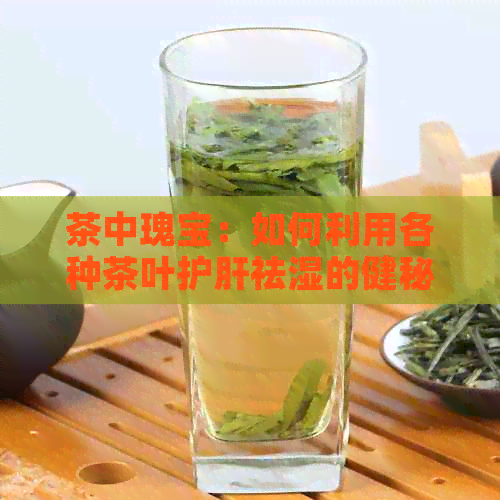 茶中瑰宝：如何利用各种茶叶护肝祛湿的健秘诀