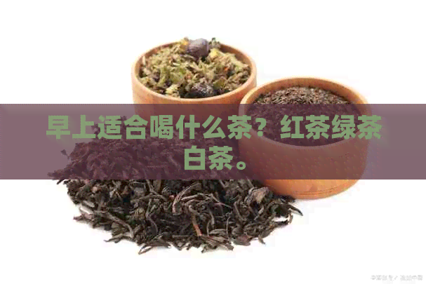 早上适合喝什么茶？红茶绿茶白茶。