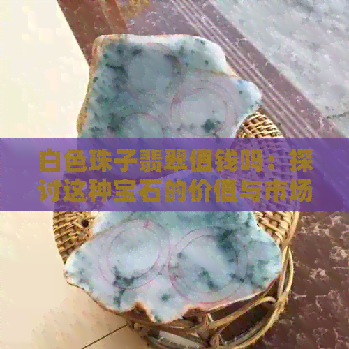 白色珠子翡翠值钱吗：探讨这种宝石的价值与市场价格