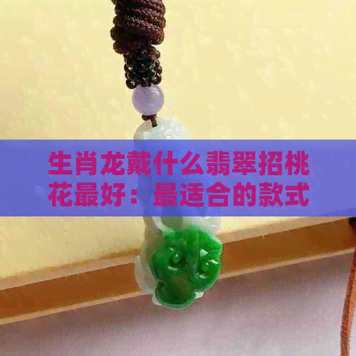 生肖龙戴什么翡翠招桃花更好：最适合的款式与选择