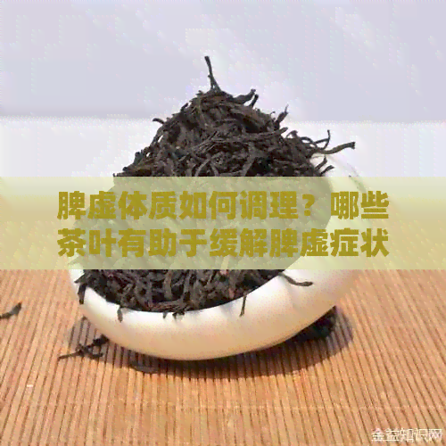 脾虚体质如何调理？哪些茶叶有助于缓解脾虚症状？