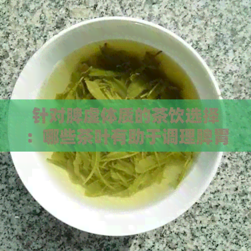 针对脾虚体质的茶饮选择：哪些茶叶有助于调理脾胃？