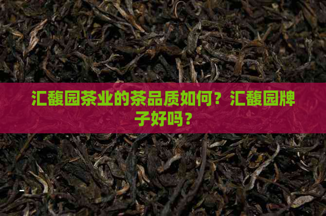 汇馥园茶业的茶品质如何？汇馥园牌子好吗？