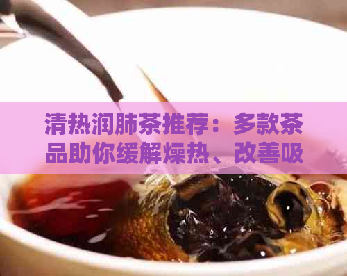 清热润肺茶推荐：多款茶品助你缓解燥热、改善吸健