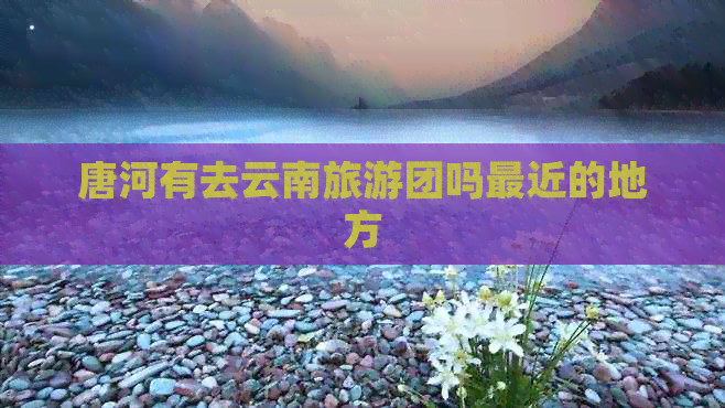 唐河有去云南旅游团吗最近的地方