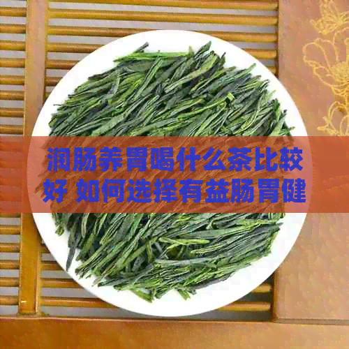 润肠养胃喝什么茶比较好 如何选择有益肠胃健的茶饮？