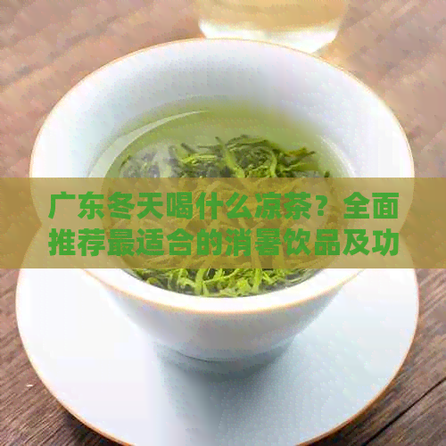 广东冬天喝什么凉茶？全面推荐最适合的消暑饮品及功效