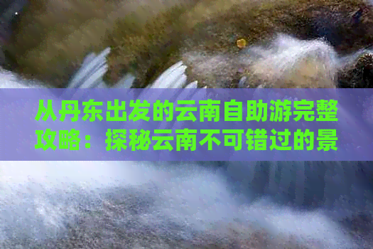 从丹东出发的云南自助游完整攻略：探秘云南不可错过的景点和路线