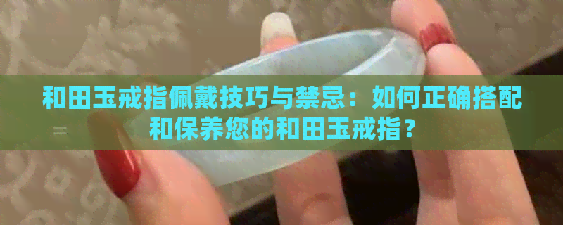 和田玉戒指佩戴技巧与禁忌：如何正确搭配和保养您的和田玉戒指？