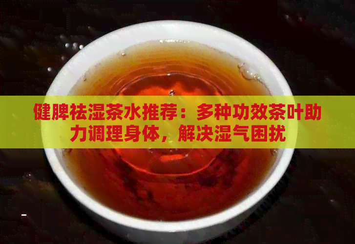 健脾祛湿茶水推荐：多种功效茶叶助力调理身体，解决湿气困扰