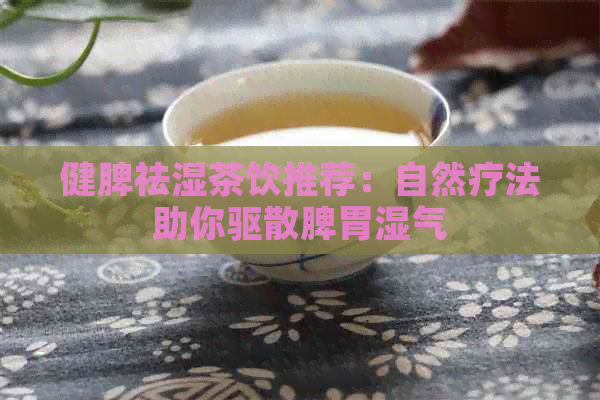健脾祛湿茶饮推荐：自然疗法助你驱散脾胃湿气