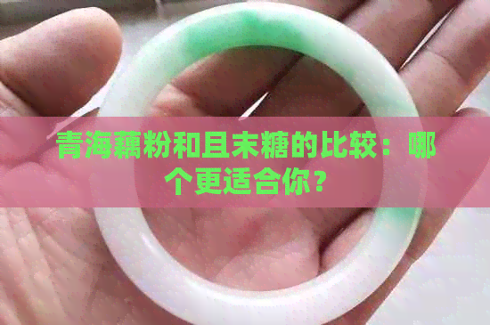 青海藕粉和且末糖的比较：哪个更适合你？