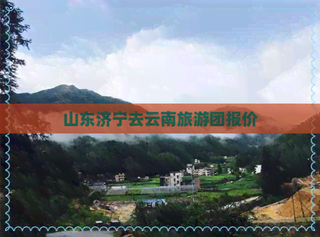 山东济宁去云南旅游团报价