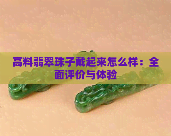 高料翡翠珠子戴起来怎么样：全面评价与体验