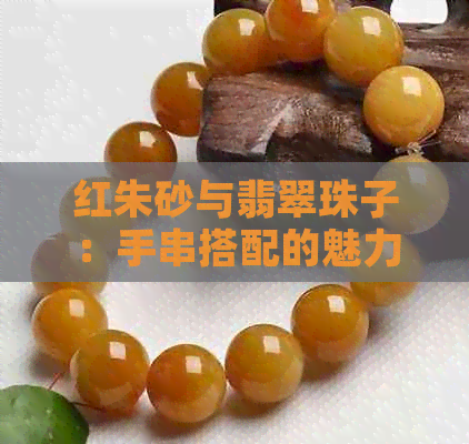 红朱砂与翡翠珠子：手串搭配的魅力与价值分析