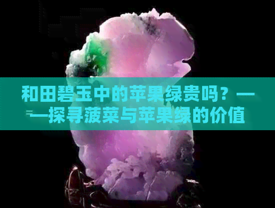 和田碧玉中的苹果绿贵吗？——探寻菠菜与苹果绿的价值对比