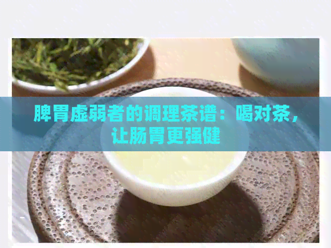 脾胃虚弱者的调理茶谱：喝对茶，让肠胃更强健