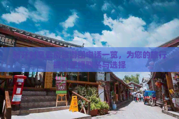 新开封至云南旅游团电话一览，为您的旅行提供便捷联系与选择
