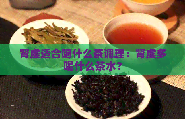 肾虚适合喝什么茶调理：肾虚多喝什么茶水？