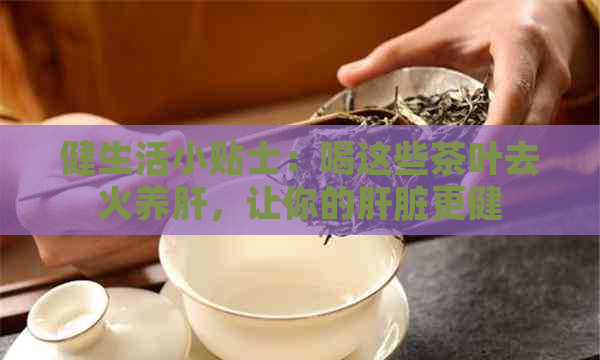 健生活小贴士：喝这些茶叶去火养肝，让你的肝脏更健