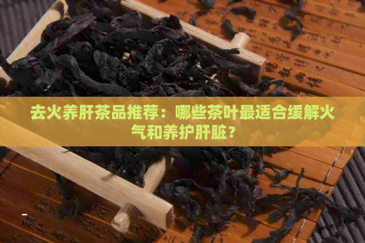 去火养肝茶品推荐：哪些茶叶最适合缓解火气和养护肝脏？