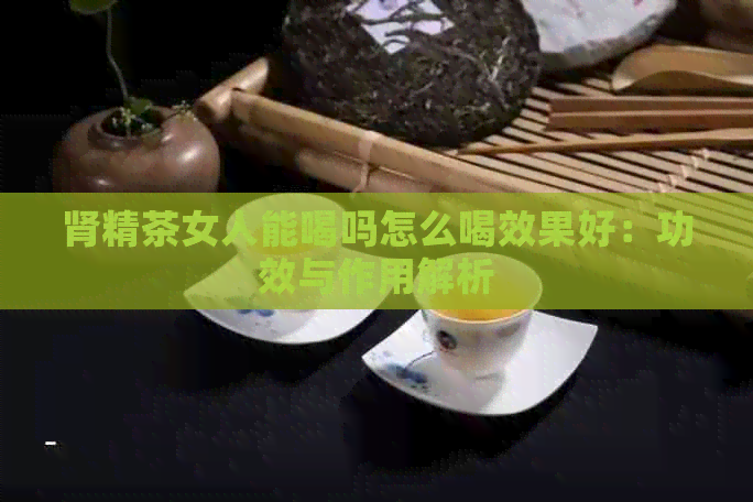 肾精茶女人能喝吗怎么喝效果好：功效与作用解析