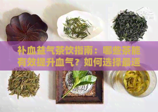 补血益气茶饮指南：哪些茶能有效提升血气？如何选择最适合的茶品？