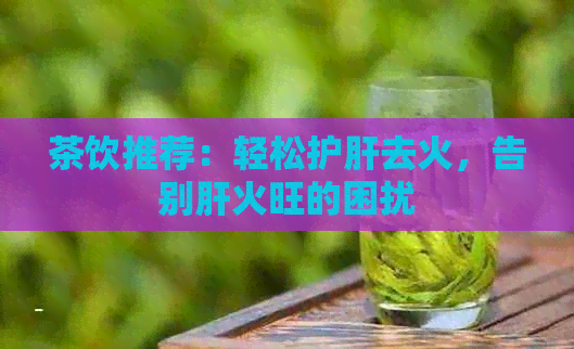 茶饮推荐：轻松护肝去火，告别肝火旺的困扰