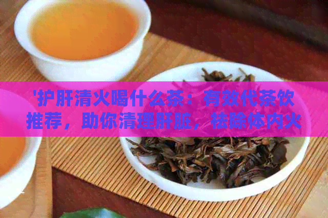 '护肝清火喝什么茶：有效代茶饮推荐，助你清理肝脏，祛除体内火热！'