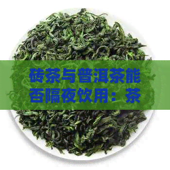 砖茶与普洱茶能否隔夜饮用：茶叶保与生安全指南