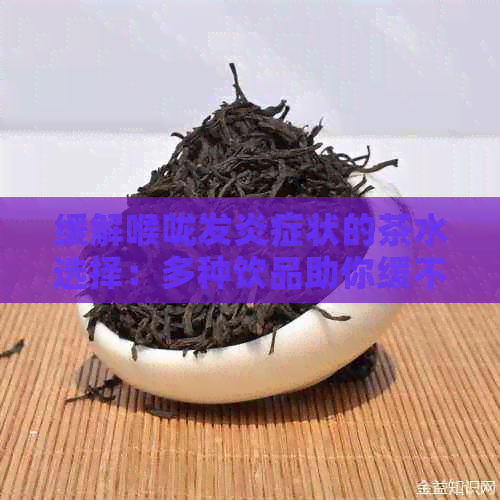 缓解喉咙发炎症状的茶水选择：多种饮品助你缓不适