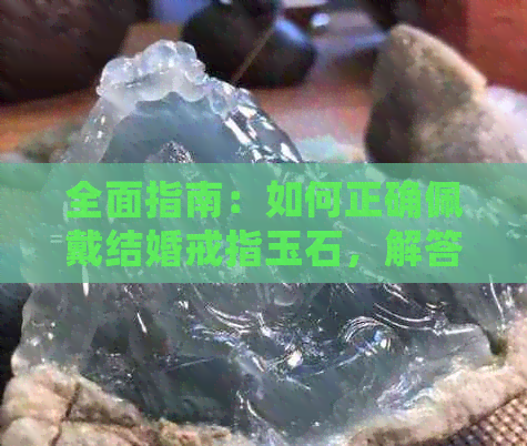 全面指南：如何正确佩戴结婚戒指玉石，解答你的所有疑问