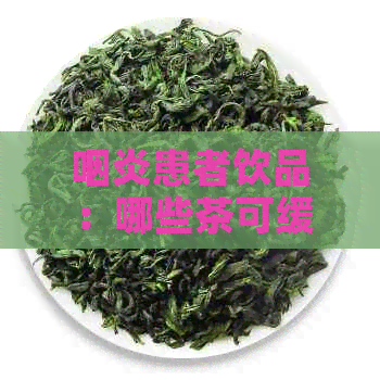 咽炎患者饮品：哪些茶可缓解喉咙不适？如何选择最适合的茶？