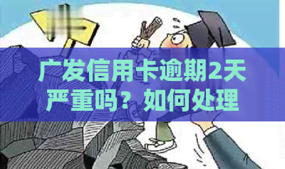 广发信用卡逾期2天严重吗？如何处理以及可能的后果和费用