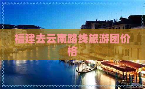 福建去云南路线旅游团价格