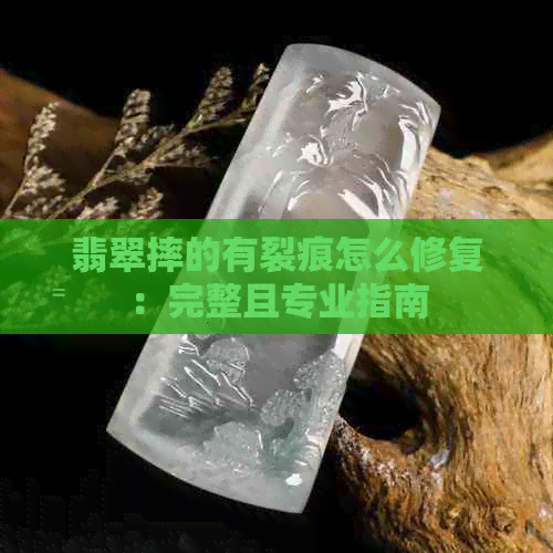 翡翠摔的有裂痕怎么修复：完整且专业指南