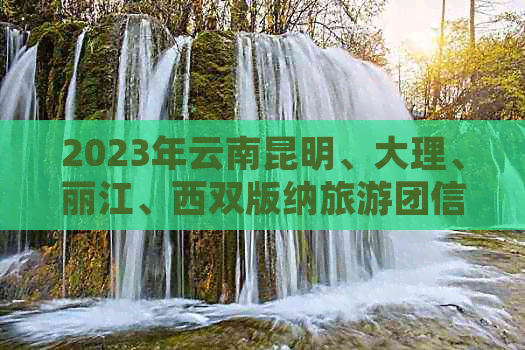 2023年云南昆明、大理、丽江、西双版纳旅游团信息及当前旅行限制解析