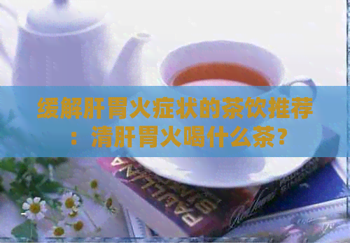 缓解肝胃火症状的茶饮推荐：清肝胃火喝什么茶？