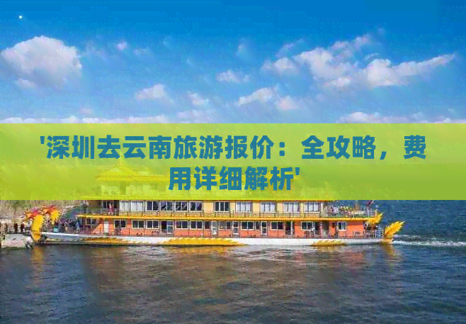 '深圳去云南旅游报价：全攻略，费用详细解析'