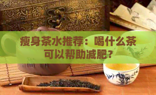 瘦身茶水推荐：喝什么茶可以帮助减肥？