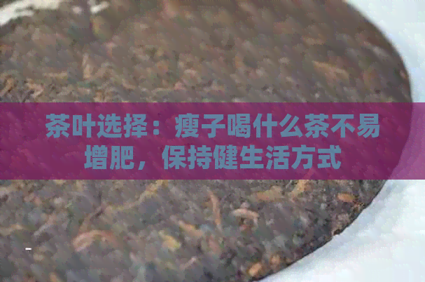 茶叶选择：瘦子喝什么茶不易增肥，保持健生活方式