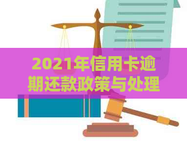 2021年信用卡逾期还款政策与处理方法详解：最新操作指南