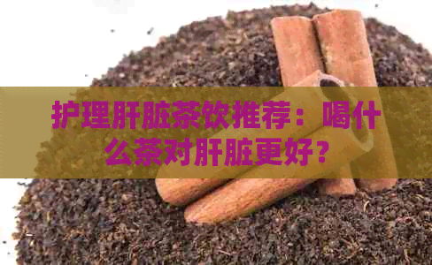 护理肝脏茶饮推荐：喝什么茶对肝脏更好？