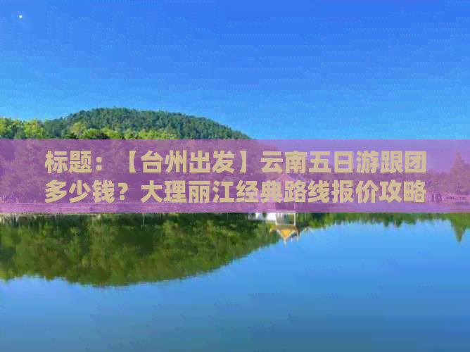 标题：【台州出发】云南五日游跟团多少钱？大理丽江经典路线报价攻略！